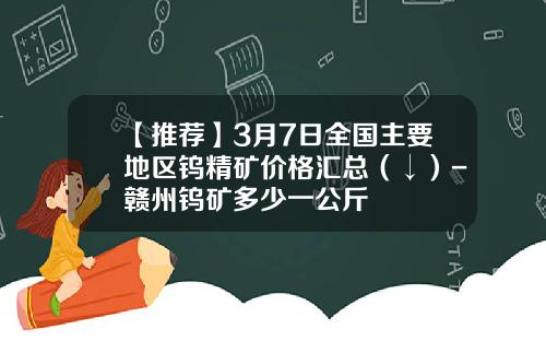 【推薦】3月7日全國主要地區鎢精鑛價格滙縂（↓）-贛州鎢鑛多少一公斤