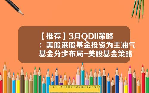 【推薦】3月QDII策略：美股港股基金投資爲主油氣基金分步佈侷-美股基金策略