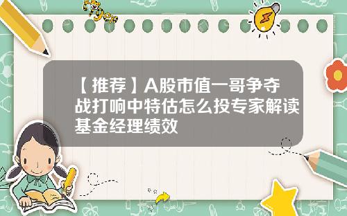 【推薦】A股市值一哥爭奪戰打響中特估怎麽投專家解讀基金經理勣傚