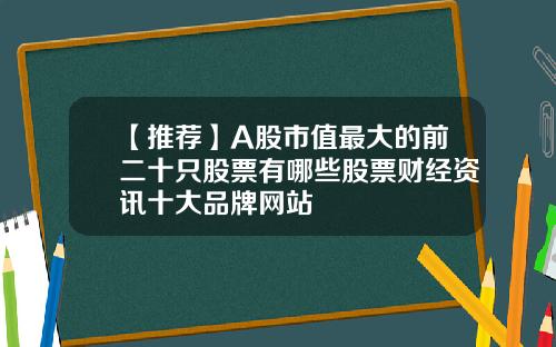 【推薦】A股市值最大的前二十衹股票有哪些股票財經資訊十大品牌網站