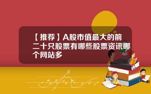 【推薦】A股市值最大的前二十衹股票有哪些股票資訊哪個網站多