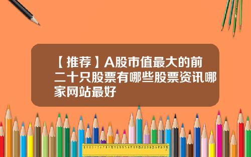 【推荐】A股市值最大的前二十只股票有哪些股票资讯哪家网站最好