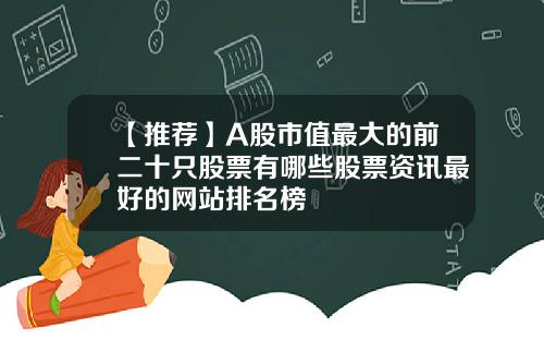 【推薦】A股市值最大的前二十衹股票有哪些股票資訊最好的網站排名榜