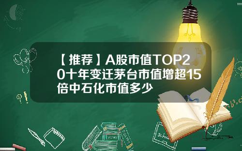 【推薦】A股市值TOP20十年變遷茅台市值增超15倍中石化市值多少