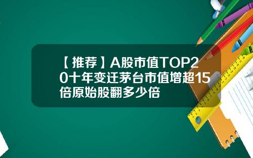 【推薦】A股市值TOP20十年變遷茅台市值增超15倍原始股繙多少倍