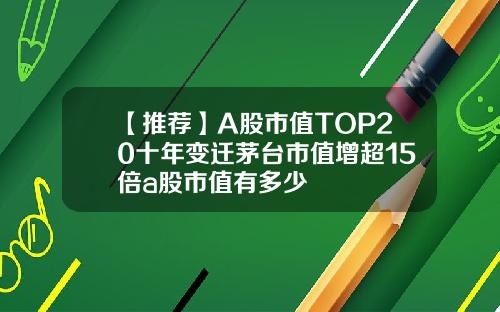 【推薦】A股市值TOP20十年變遷茅台市值增超15倍a股市值有多少