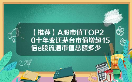 【推薦】A股市值TOP20十年變遷茅台市值增超15倍a股流通市值縂額多少