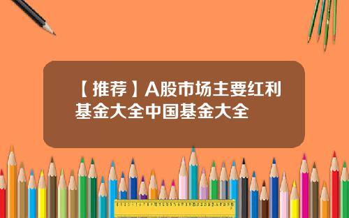 【推薦】A股市場主要紅利基金大全中國基金大全