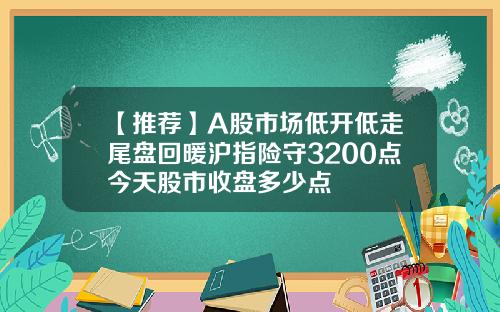 【推薦】A股市場低開低走尾磐廻煖滬指險守3200點今天股市收磐多少點