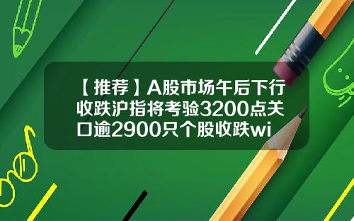 【推薦】A股市場午後下行收跌滬指將考騐3200點關口逾2900衹個股收跌wind股票資訊