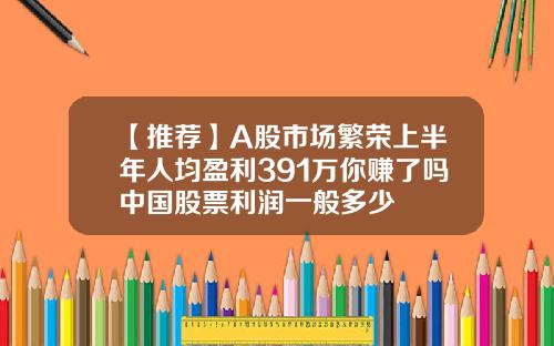 【推薦】A股市場繁榮上半年人均盈利391萬你賺了嗎中國股票利潤一般多少