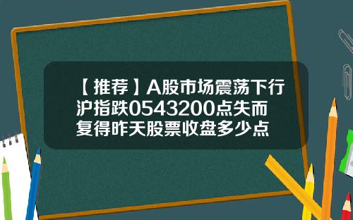 【推薦】A股市場震蕩下行滬指跌0543200點失而複得昨天股票收磐多少點