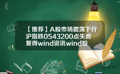 【推薦】A股市場震蕩下行滬指跌0543200點失而複得wind資訊wind股票