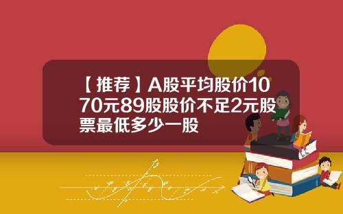【推薦】A股平均股價1070元89股股價不足2元股票最低多少一股