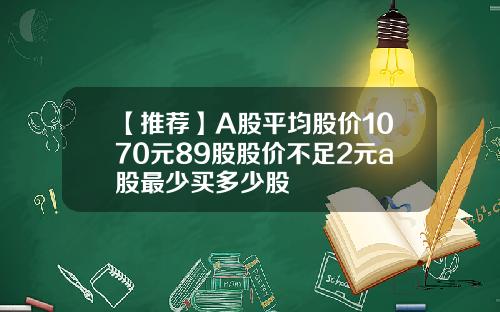 【推薦】A股平均股價1070元89股股價不足2元a股最少買多少股