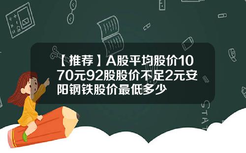 【推荐】A股平均股价1070元92股股价不足2元安阳钢铁股价最低多少