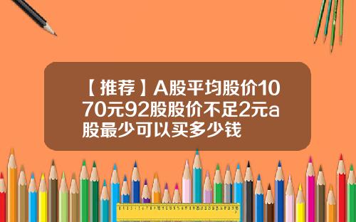 【推薦】A股平均股價1070元92股股價不足2元a股最少可以買多少錢