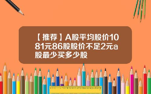 【推薦】A股平均股價1081元86股股價不足2元a股最少買多少股