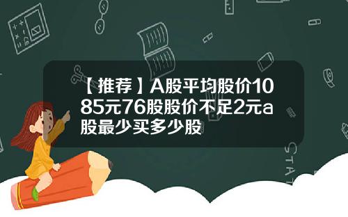 【推薦】A股平均股價1085元76股股價不足2元a股最少買多少股