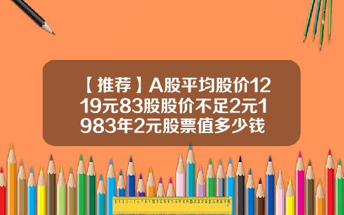 【推薦】A股平均股價1219元83股股價不足2元1983年2元股票值多少錢