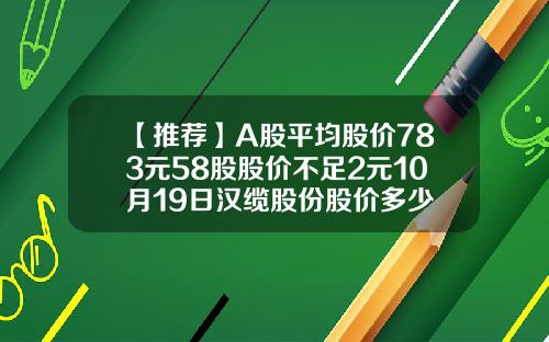 【推薦】A股平均股價783元58股股價不足2元10月19日漢纜股份股價多少