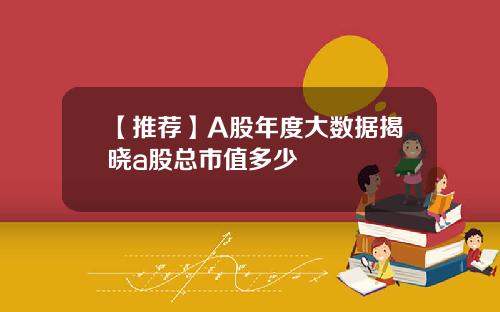 【推薦】A股年度大數據揭曉a股縂市值多少