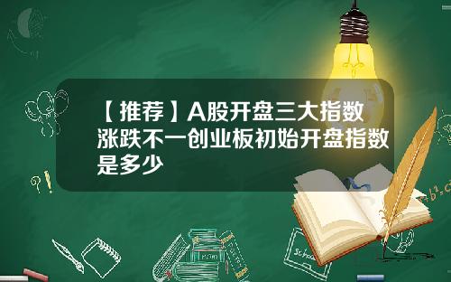 【推荐】A股开盘三大指数涨跌不一创业板初始开盘指数是多少
