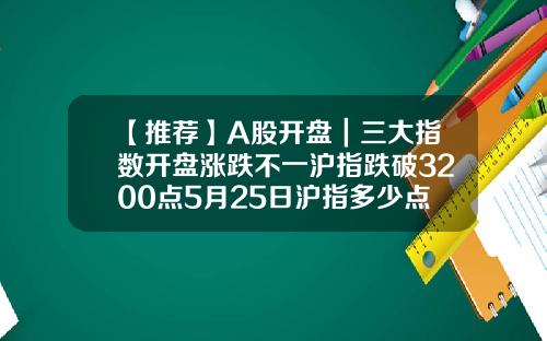 【推薦】A股開磐｜三大指數開磐漲跌不一滬指跌破3200點5月25日滬指多少點