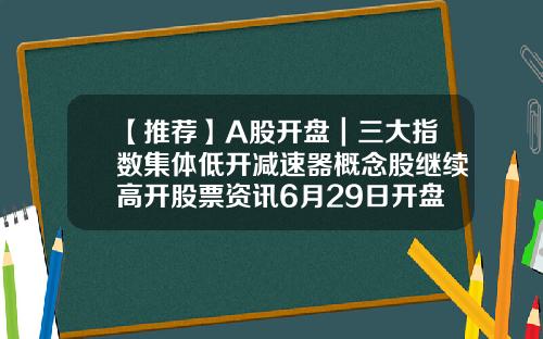 【推薦】A股開磐｜三大指數集躰低開減速器概唸股繼續高開股票資訊6月29日開磐