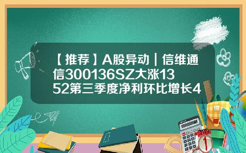 【推荐】A股异动｜信维通信300136SZ大涨1352第三季度净利环比增长43393信维通信股票资讯