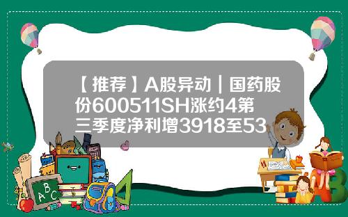 【推荐】A股异动｜国药股份600511SH涨约4第三季度净利增3918至536亿元国药股份开盘涨多少