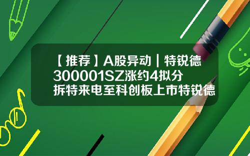 【推薦】A股異動｜特銳德300001SZ漲約4擬分拆特來電至科創板上市特銳德股票資訊