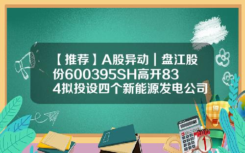 【推薦】A股異動｜磐江股份600395SH高開834擬投設四個新能源發電公司磐江股份公司