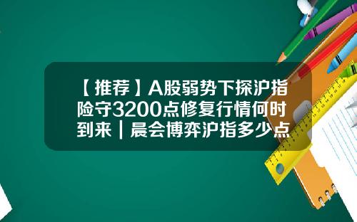 【推薦】A股弱勢下探滬指險守3200點脩複行情何時到來｜晨會博弈滬指多少點
