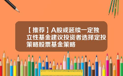 【推薦】A股或延續一定獨立性基金建議投資者選擇定投策略股票基金策略
