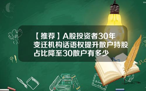 【推荐】A股投资者30年变迁机构话语权提升散户持股占比降至30散户有多少
