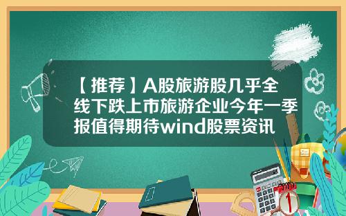 【推薦】A股旅遊股幾乎全線下跌上市旅遊企業今年一季報值得期待wind股票資訊