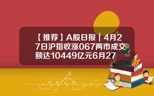 【推薦】A股日報｜4月27日滬指收漲067兩市成交額達10449億元6月27日股市資訊股票