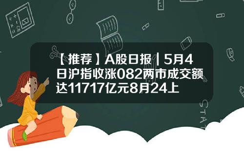 【推薦】A股日報｜5月4日滬指收漲082兩市成交額達11717億元8月24上証指數多少