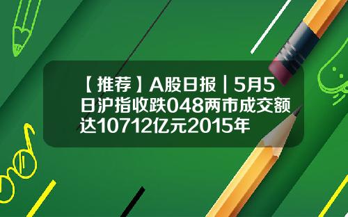 【推薦】A股日報｜5月5日滬指收跌048兩市成交額達10712億元2015年10月16日深証成指多少