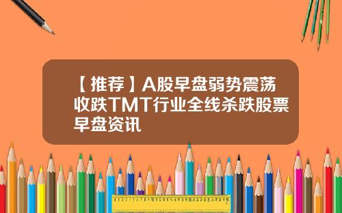 【推薦】A股早磐弱勢震蕩收跌TMT行業全線殺跌股票早磐資訊