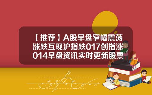 【推薦】A股早磐窄幅震蕩漲跌互現滬指跌017創指漲014早磐資訊實時更新股票漲跌