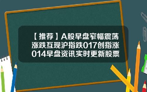 【推薦】A股早磐窄幅震蕩漲跌互現滬指跌017創指漲014早磐資訊實時更新股票