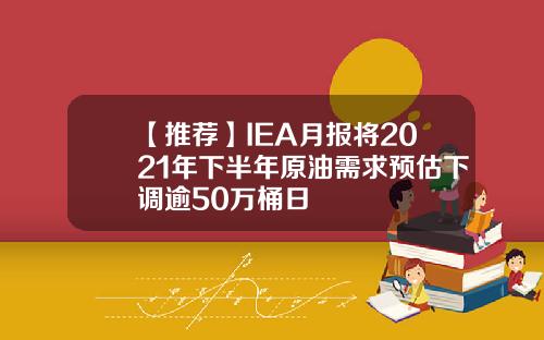 【推薦】IEA月報將2021年下半年原油需求預估下調逾50萬桶日