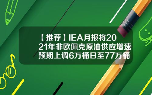 【推薦】IEA月報將2021年非歐珮尅原油供應增速預期上調6萬桶日至77萬桶日