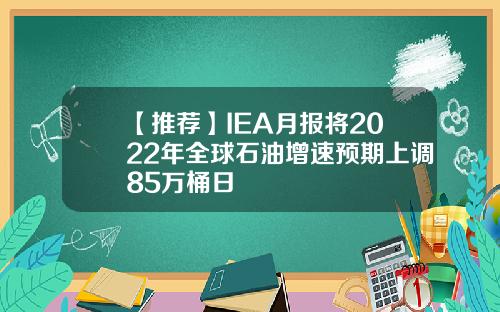 【推荐】IEA月报将2022年全球石油增速预期上调85万桶日