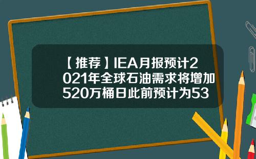 【推荐】IEA月报预计2021年全球石油需求将增加520万桶日此前预计为530万桶日