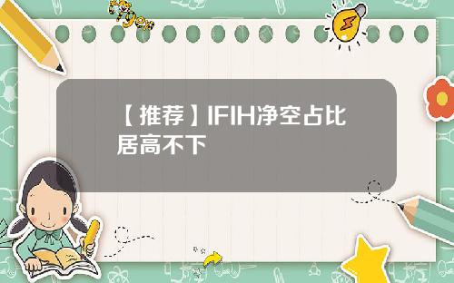 【推荐】IFIH净空占比居高不下