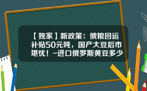 【獨家】新政策：俄糧廻運補貼50元噸，國産大豆後市堪憂！-進口俄羅斯黃豆多少錢一斤