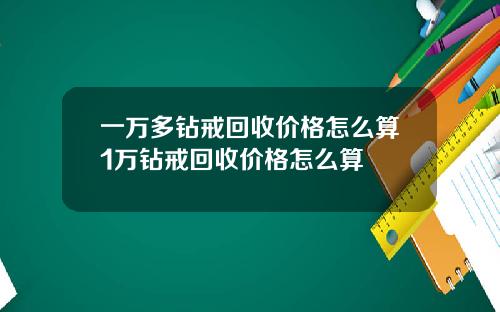 一萬多鑽戒廻收價格怎麽算1萬鑽戒廻收價格怎麽算